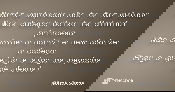 Nariz empinado não te faz melhor Mas cabeça baixa te diminui princesa Não empine o nariz e nem abaixe a cabeça Erga o queijo e siga as pegadas de Jesus!... Frase de Marta Souza.