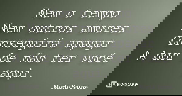 Nem o tempo Nem outros amores Conseguirá apagar A dor de não ter você aqui.... Frase de Marta Souza.