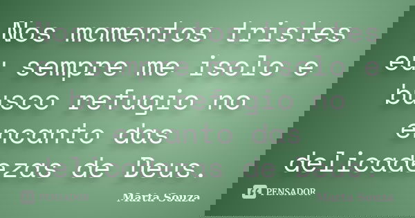 Nos momentos tristes eu sempre me isolo e busco refugio no encanto das delicadezas de Deus.... Frase de Marta Souza.