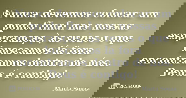 Nunca devemos colocar um ponto final nas nossas esperanças, às vezes o que buscamos lá fora encontramos dentro de nós. Deus é contigo!... Frase de Marta Souza.