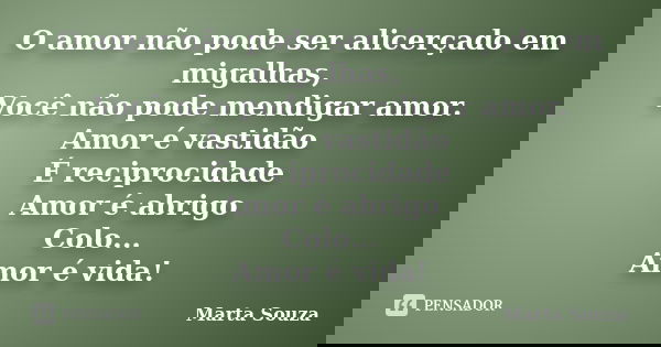 O amor não pode ser alicerçado em migalhas, Você não pode mendigar amor. Amor é vastidão É reciprocidade Amor é abrigo Colo... Amor é vida!... Frase de Marta Souza.