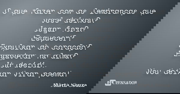 O que fazer com as lembranças que você deixou? Jogar fora? Esquecer? Expulsar do coração? Engavetar na alma? Já decidi. Vou deixar virar poema!... Frase de Marta Souza.