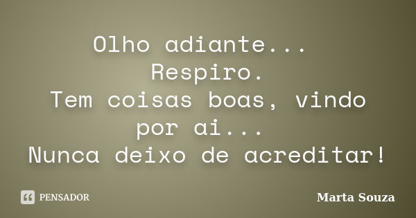 Olho adiante... Respiro. Tem coisas boas, vindo por ai... Nunca deixo de acreditar!... Frase de Marta Souza.