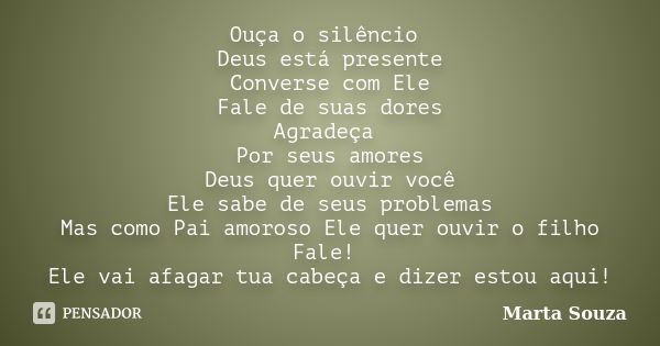 Ouça o silêncio Deus está presente Converse com Ele Fale de suas dores Agradeça Por seus amores Deus quer ouvir você Ele sabe de seus problemas Mas como Pai amo... Frase de Marta Souza.