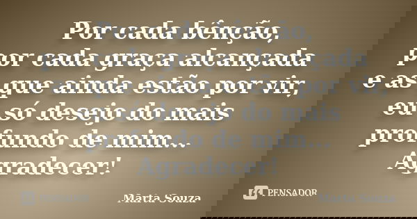 Por cada bênção, por cada graça alcançada e as que ainda estão por vir, eu só desejo do mais profundo de mim... Agradecer!... Frase de Marta Souza.