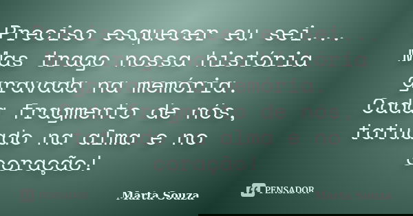 Preciso esquecer eu sei... Mas trago nossa história gravada na memória. Cada fragmento de nós, tatuado na alma e no coração!... Frase de Marta Souza.