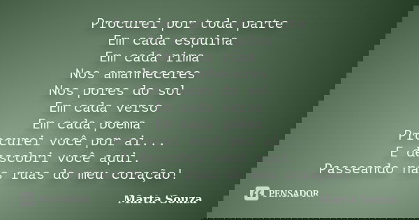 Procurei por toda parte Em cada esquina Em cada rima Nos amanheceres Nos pores do sol Em cada verso Em cada poema Procurei você por ai... E descobri você aqui. ... Frase de Marta Souza.