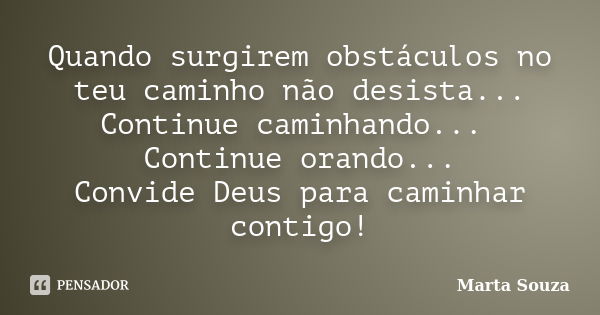 Quando surgirem obstáculos no teu caminho não desista... Continue caminhando... Continue orando... Convide Deus para caminhar contigo!... Frase de _Marta Souza_.