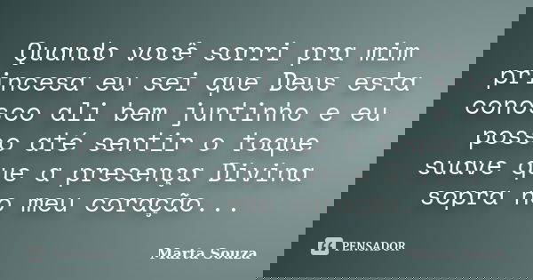 Quando você sorri pra mim princesa eu sei que Deus esta conosco ali bem juntinho e eu posso até sentir o toque suave que a presença Divina sopra no meu coração.... Frase de Marta Souza.