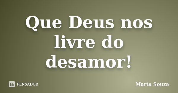 Que Deus nos livre do desamor!... Frase de Marta Souza.