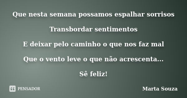 Que nesta semana possamos espalhar sorrisos Transbordar sentimentos E deixar pelo caminho o que nos faz mal Que o vento leve o que não acrescenta... Sê feliz!... Frase de Marta Souza.