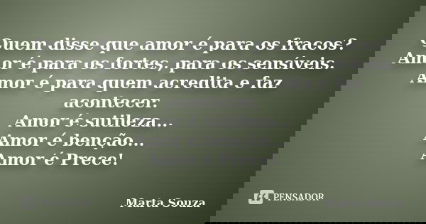 Quem disse que amor é para os fracos? Amor é para os fortes, para os sensíveis. Amor é para quem acredita e faz acontecer. Amor é sutileza... Amor é benção... A... Frase de Marta Souza.