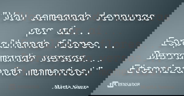 "Vou semeando ternuras por ai... Espalhando flores... Derramando versos... Eternizando momentos!"... Frase de Marta Souza.