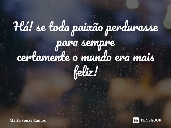 ⁠Há! se toda paixão perdurasse para sempre certamente o mundo era mais feliz!... Frase de Marta Souza Ramos.