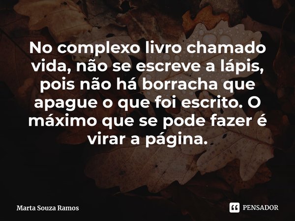 No complexo livro chamado vida, não se escreve a lápis, pois não há borracha que apague o que foi escrito. O máximo que se pode fazer é virar a página. ⁠... Frase de Marta Souza Ramos.