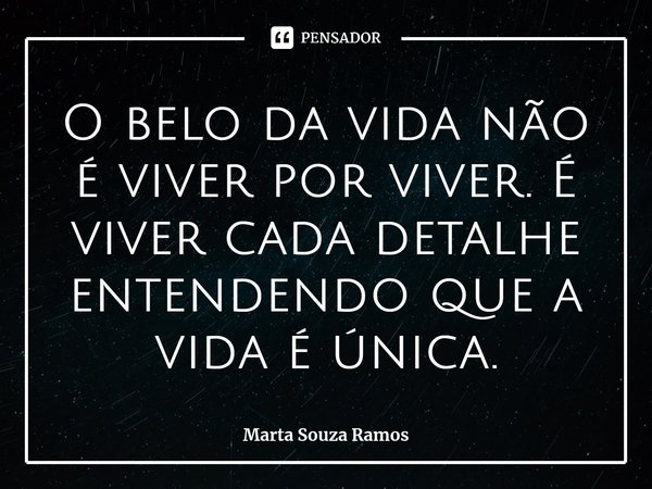 ⁠O belo da vida não é viver por viver. É viver cada detalhe entendendo que a vida é única.... Frase de Marta Souza Ramos.