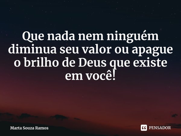 Que nada nem ninguém diminua seu valor ou apague o brilho de Deus que existe em você! ⁠... Frase de Marta Souza Ramos.