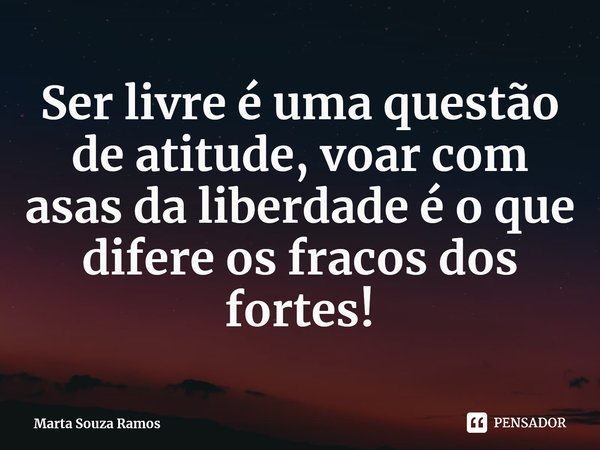 Ser livre é uma questão de atitude, voar com asas da liberdade é o que difere os fracos dos fortes!⁠... Frase de Marta Souza Ramos.