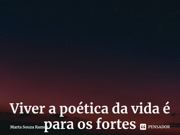 Viver a poética da vida é para os fortes que se superam e fazem dos traços, caminhos norteadores.... Frase de Marta Souza Ramos.