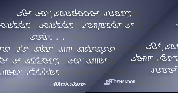 Se eu pudesse voar, subia, subia, rompia o céu... Só para te dar um abraço bem forte e dizer, eu amo você meu filho.... Frase de Marta Souza.