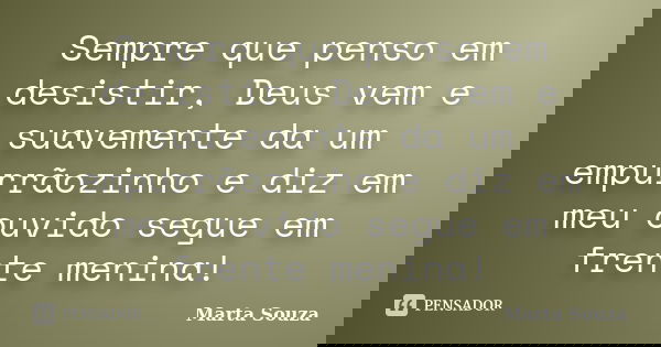 Sempre que penso em desistir, Deus vem e suavemente da um empurrãozinho e diz em meu ouvido segue em frente menina!... Frase de Marta Souza.