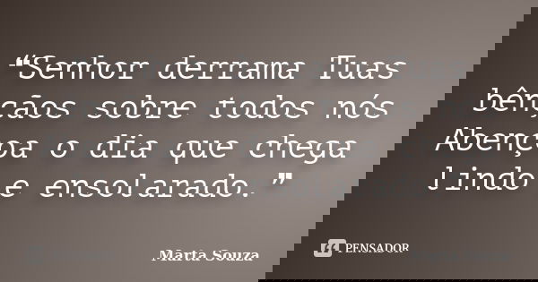 ❝Senhor derrama Tuas bênçãos sobre todos nós Abençoa o dia que chega lindo e ensolarado.❞... Frase de Marta Souza.