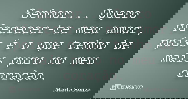 Senhor... Quero oferecer-te meu amor, pois é o que tenho de mais puro no meu coração.... Frase de Marta Souza.
