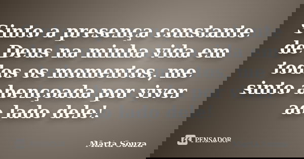 Sinto a presença constante de Deus na minha vida em todos os momentos, me sinto abençoada por viver ao lado dele!... Frase de Marta Souza.