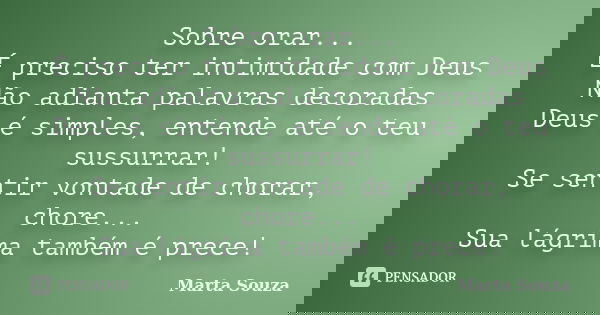 Sobre orar... É preciso ter intimidade com Deus Não adianta palavras decoradas Deus é simples, entende até o teu sussurrar! Se sentir vontade de chorar, chore..... Frase de Marta Souza.