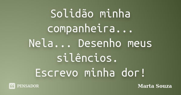 Solidão minha companheira... Nela... Desenho meus silêncios. Escrevo minha dor!... Frase de Marta Souza.