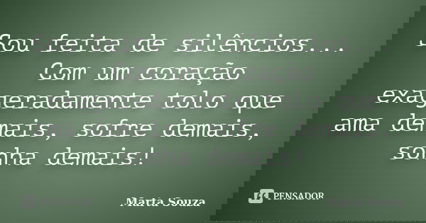 Sou feita de silêncios... Com um coração exageradamente tolo que ama demais, sofre demais, sonha demais!... Frase de Marta Souza.