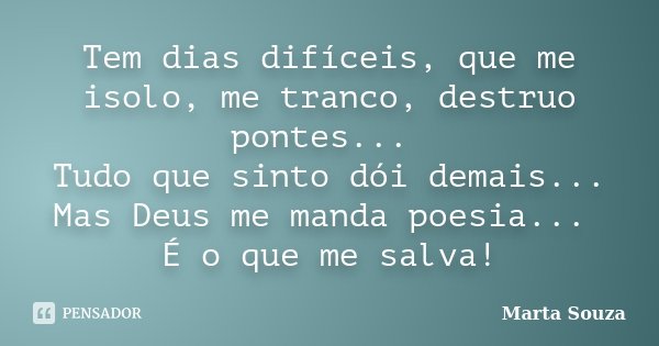 Tem dias difíceis, que me isolo, me tranco, destruo pontes... Tudo que sinto dói demais... Mas Deus me manda poesia... É o que me salva!... Frase de Marta Souza.