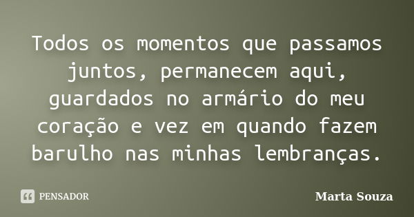 Todos os momentos que passamos juntos, permanecem aqui, guardados no armário do meu coração e vez em quando fazem barulho nas minhas lembranças.... Frase de Marta Souza.