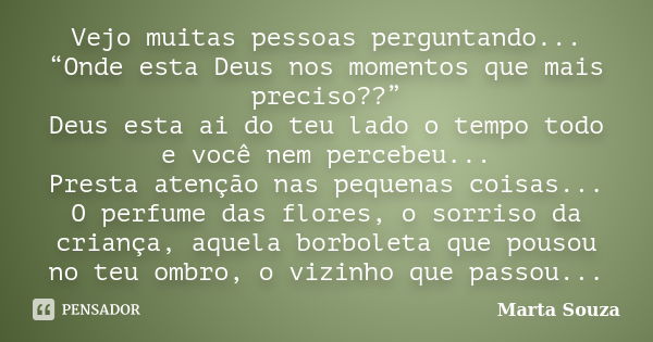 Vejo muitas pessoas perguntando... “Onde esta Deus nos momentos que mais preciso??” Deus esta ai do teu lado o tempo todo e você nem percebeu... Presta atenção ... Frase de Marta Souza.