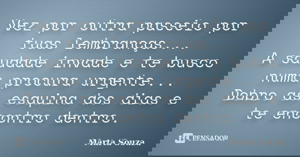 Vez por outra passeio por tuas lembranças... A saudade invade e te busco numa procura urgente... Dobro as esquina dos dias e te encontro dentro.... Frase de Marta Souza.