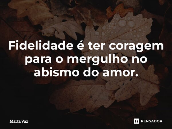 ⁠Fidelidade é ter coragem para o mergulho no abismo do amor.... Frase de Marta Vaz.