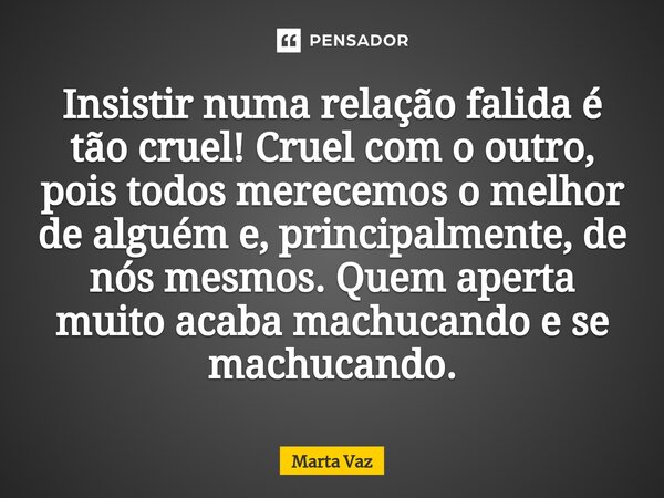 ⁠Insistir numa relação falida é tão cruel! Cruel com o outro, pois todos merecemos o melhor de alguém e, principalmente, de nós mesmos. Quem aperta muito acaba ... Frase de Marta Vaz.