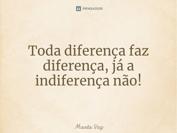 ⁠Toda diferença faz diferença, já a indiferença não!... Frase de Marta Vaz.