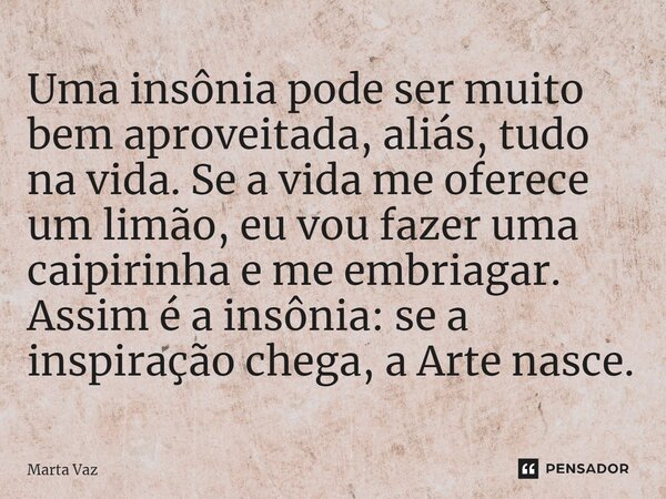 ⁠Uma insônia pode ser muito bem aproveitada, aliás, tudo na vida. Se a vida me oferece um limão, eu vou fazer uma caipirinha e me embriagar. Assim é a insônia: ... Frase de Marta Vaz.
