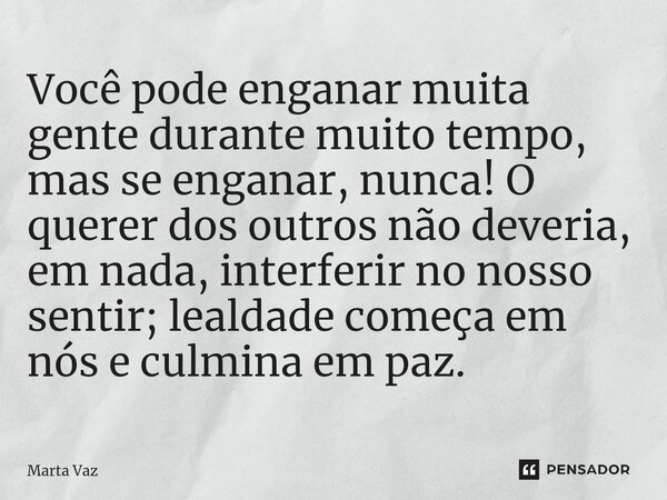 ⁠Você pode enganar muita gente durante muito tempo, mas se enganar, nunca! O querer dos outros não deveria, em nada, interferir no nosso sentir; lealdade começa... Frase de Marta Vaz.