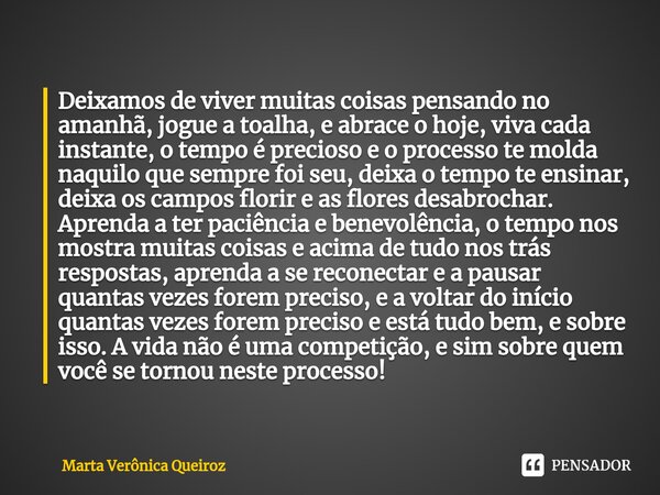 ⁠Deixamos de viver muitas coisas pensando no amanhã, jogue a toalha, e abrace o hoje, viva cada instante, o tempo é precioso e o processo te molda naquilo que s... Frase de Marta Verônica Queiroz.