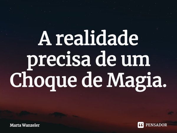 ⁠A realidade precisa de um Choque de Magia.... Frase de Marta Wanzeler.