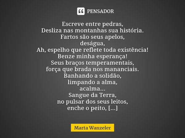 ⁠Escreve entre pedras, Desliza nas montanhas sua história. Fartos são seus apelos, deságua, Ah, espelho que reflete toda existência! Benze minha esperança! Seus... Frase de Marta Wanzeler.