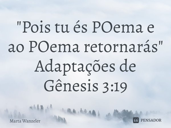 ⁠"Pois tu és POema e ao POema retornarás"
Adaptações de Gênesis 3:19... Frase de Marta Wanzeler.