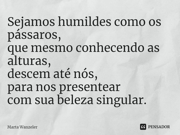 ⁠Sejamos humildes como os pássaros,
que mesmo conhecendo as alturas,
descem até nós,
para nos presentear
com sua beleza singular.... Frase de Marta Wanzeler.