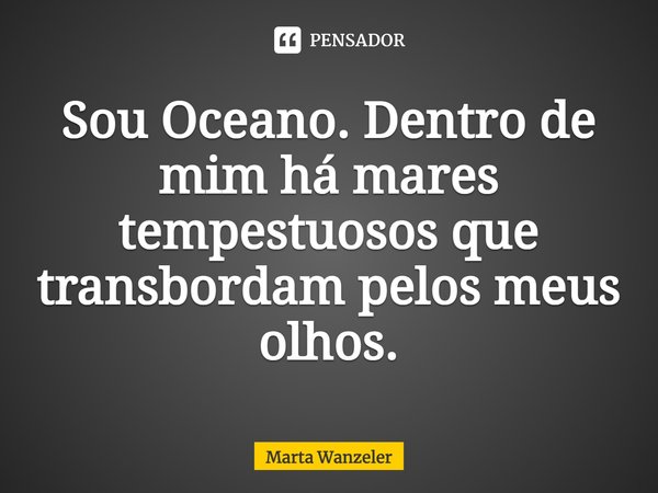 ⁠Sou Oceano. Dentro de mim há mares tempestuosos que transbordam pelos meus olhos.... Frase de Marta Wanzeler.
