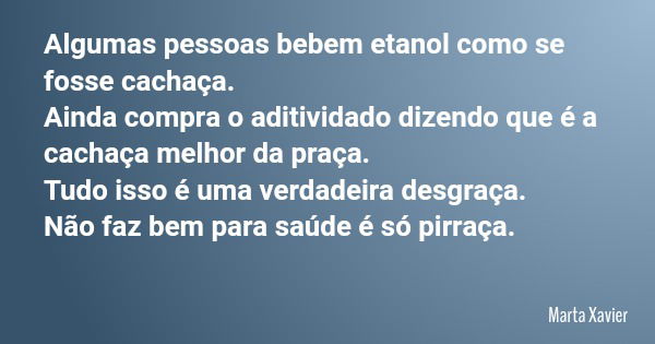 Algumas pessoas bebem etanol como se fosse cachaça. Ainda compra o aditividado dizendo que é a cachaça melhor da praça. Tudo isso é uma verdadeira desgraça. Não... Frase de Marta Xavier.