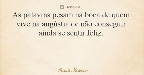 As palavras pesam na boca de quem vive na angústia de não conseguir ainda se sentir feliz.... Frase de Marta Xavier.