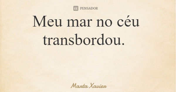 Meu mar no céu transbordou.... Frase de Marta Xavier.