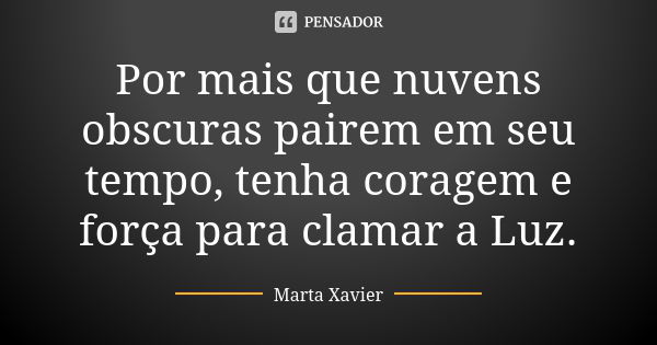 Por mais que nuvens obscuras pairem em seu tempo, tenha coragem e força para clamar a Luz.... Frase de Marta Xavier.